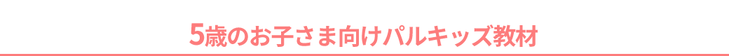 5歳のお子さま向けパルキッズ教材