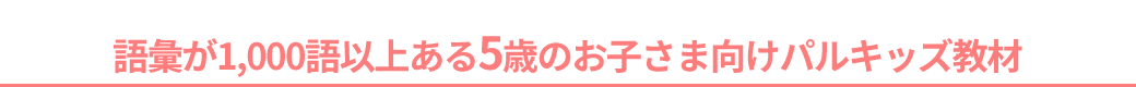 語彙が1,000語以上ある、5歳のお子さま向けパルキッズ教材