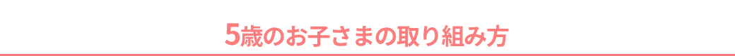 5歳のお子さまの取り組み方