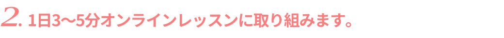 1日1回3〜5分オンラインレッスンに取り組みます。