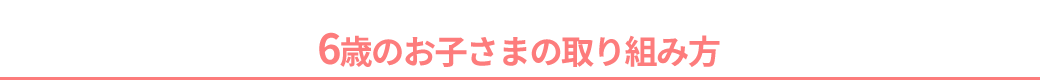 6歳のお子さまの取り組み方