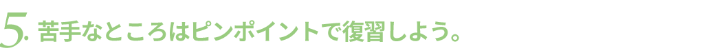 苦手なところはピンポイントで復習。